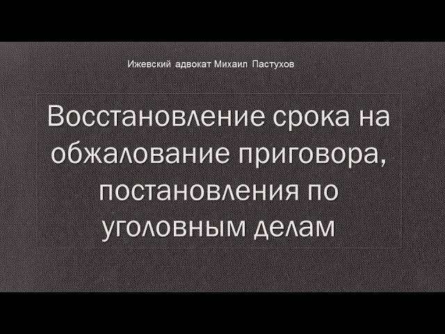 Иж Адвокат Пастухов. Восстановление срока на обжалование приговора, постановления по уголовным делам