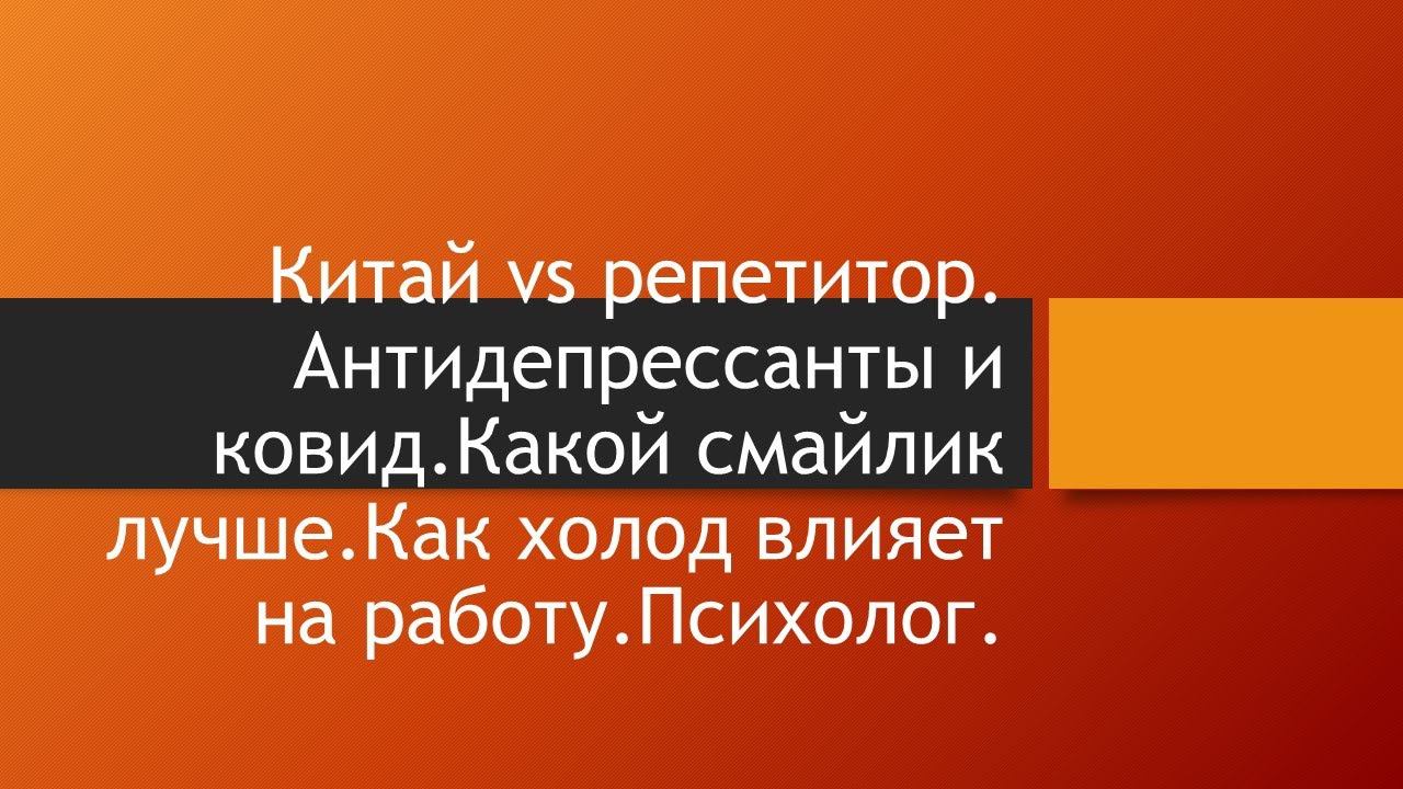 Китай vs репетитор.Антидепрессанты и соvid.Какой смайлик лучше.Как холод влияет на работу.Психолог.