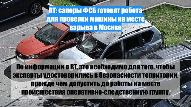RT: саперы ФСБ готовят робота для проверки машины на месте взрыва в Москве