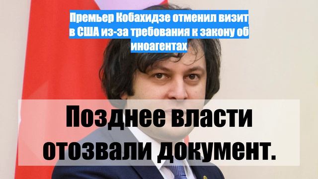 Премьер Кобахидзе отменил визит в США из-за требования к закону об иноагентах