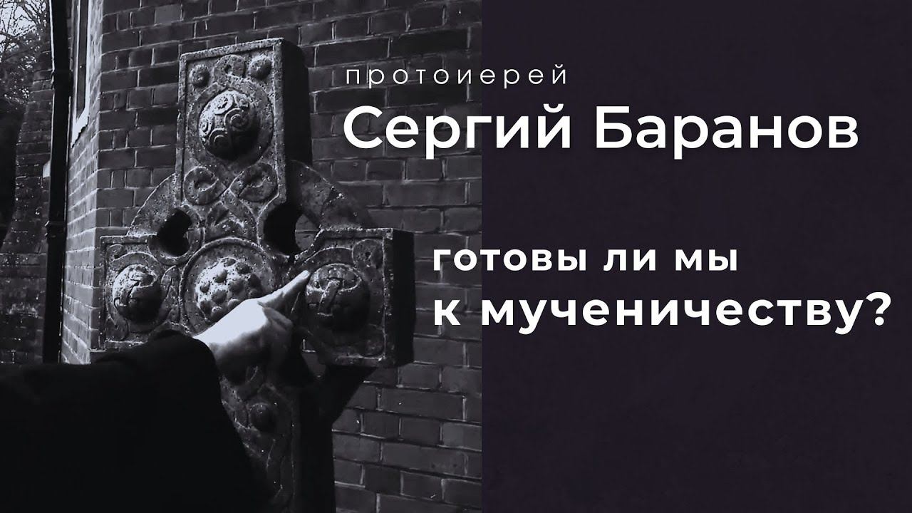 ГОТОВЫ ЛИ МЫ К МУЧЕНИЧЕСТВУ? Прот.Сергий Баранов. Из воскресной беседы