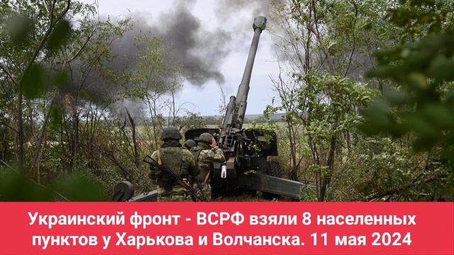 Украинский фронт - ВСРФ взяли 8 населенных пунктов у Харькова и Волчанска. 11 мая 2024