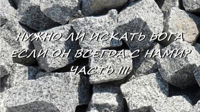 НУЖНО ЛИ ИСКАТЬ БОГА ЕСЛИ ОН ВСЕГДА С НАМИ?  ЧАСТЬ III.