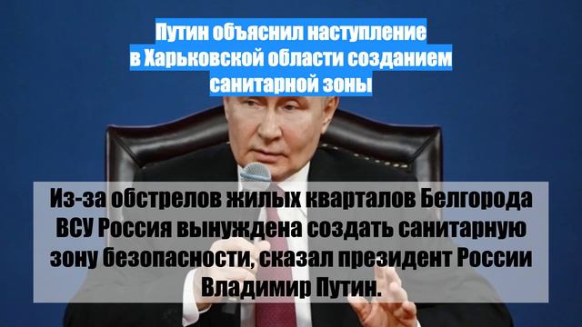 Путин объяснил наступление в Харьковской области созданием санитарной зоны