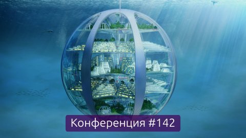 Подводные города и производства, итоги недели (Конференция 142)
