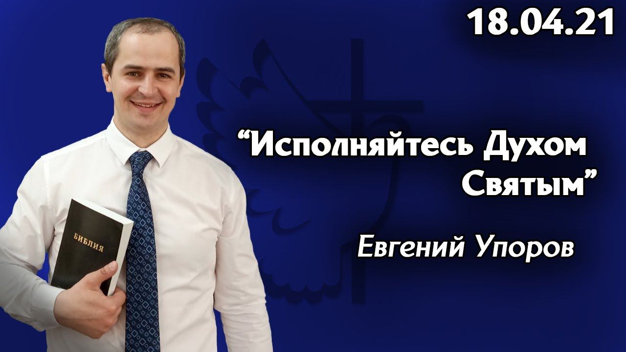 "Исполняйтесь Духом Святым" - Евгений Упоров 18.04.21