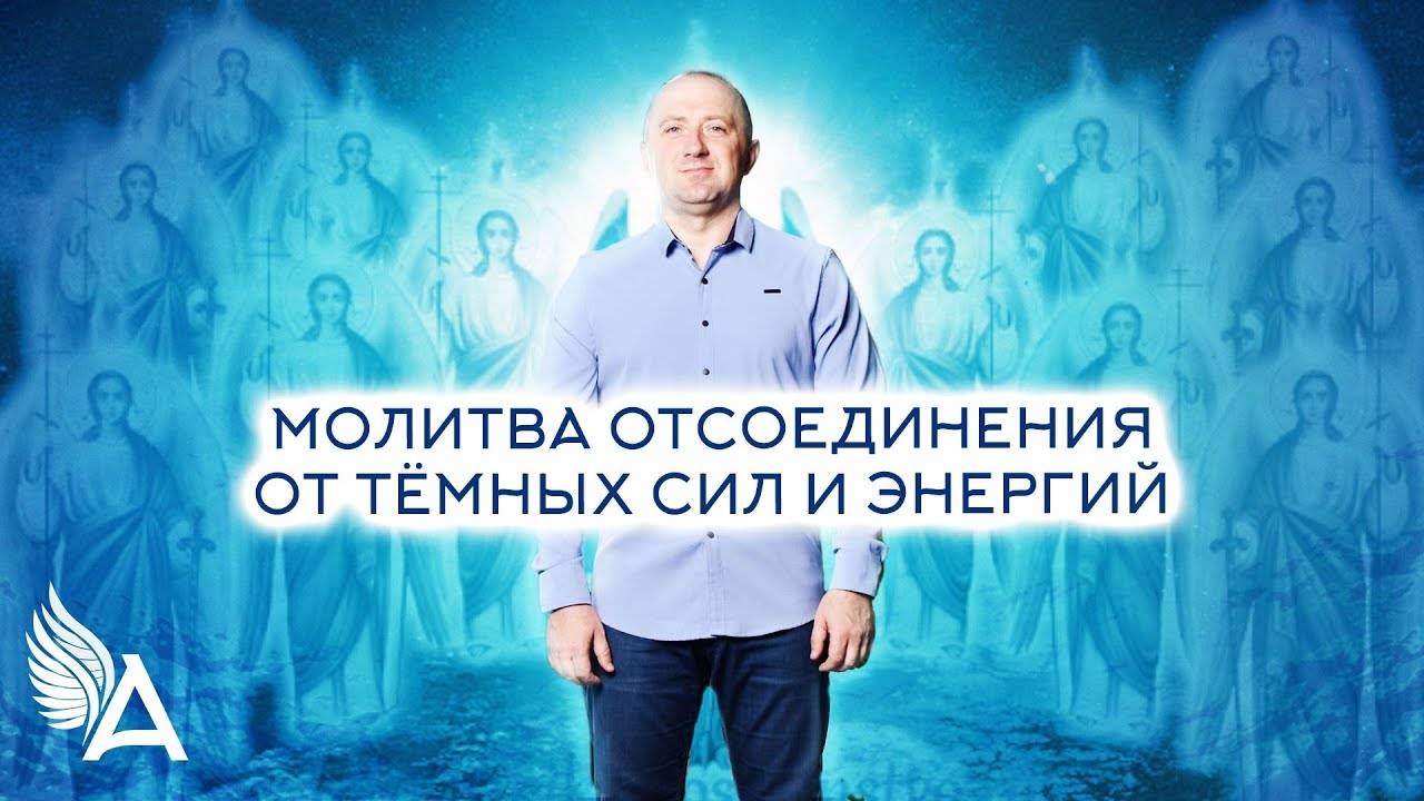 МОЛИТВА ОТСОЕДИНЕНИЯ ОТ ТЁМНЫХ СИЛ И ЭНЕРГИЙ – Михаил Агеев