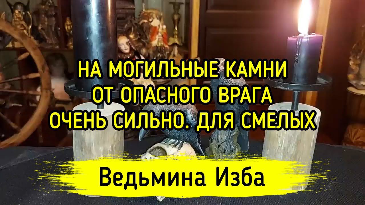 НА МОГИЛЬНЫЕ КАМНИ. ОТ ОПАСНОГО ВРАГА. ОЧЕНЬ СИЛЬНО. ДЛЯ СМЕЛЫХ. ВЕДЬМИНА ИЗБА - МАГИЯ