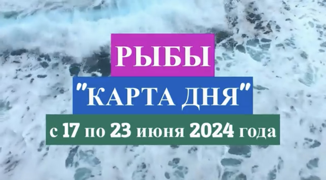 РЫБЫ - "КАРТА ДНЯ" с 17 по 23 июня 2024 года!!!