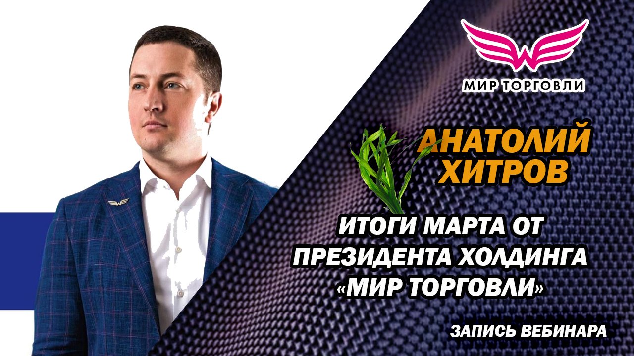Итоги марта 2022 - Вебинар Президента Холдинга Мир Торговли АНАТОЛИЯ ХИТРОВА