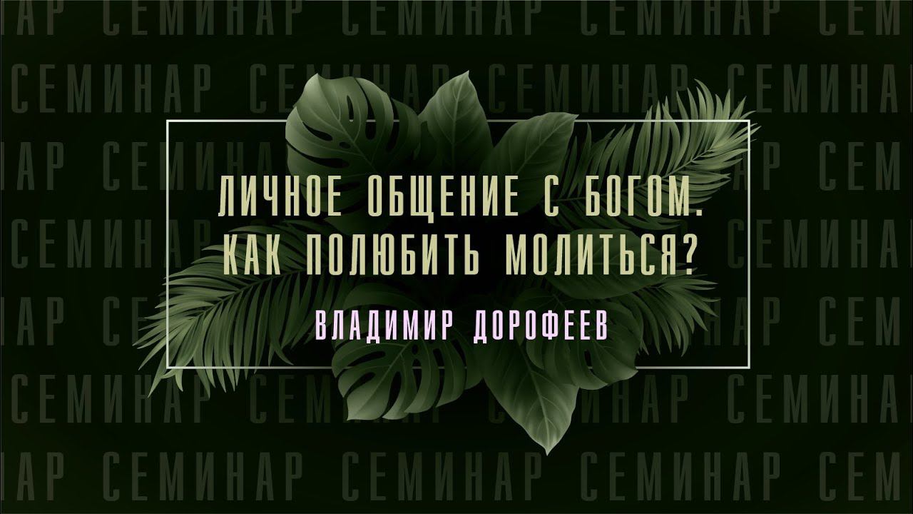 №8 СЕМИНАР "Личное общение с Богом. Как полюбить молиться?" Владимир Дорофеев