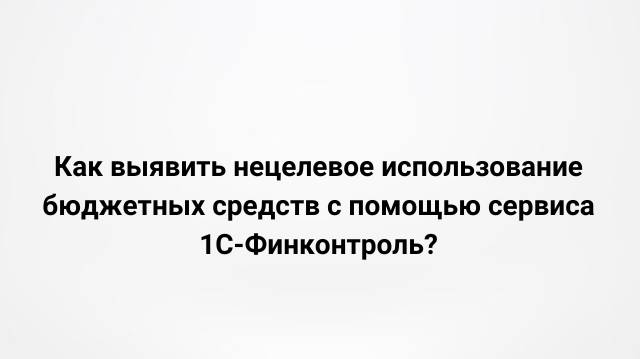 Как выявить нецелевое использование бюджетных средств с помощью сервиса 1С:Финконтроль? (20.09.2022)