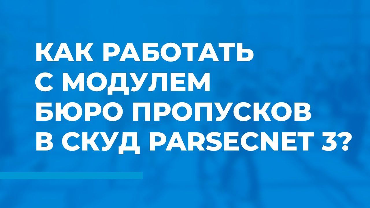 Как работать с модулем Бюро Пропусков в СКУД ParsecNET 3?