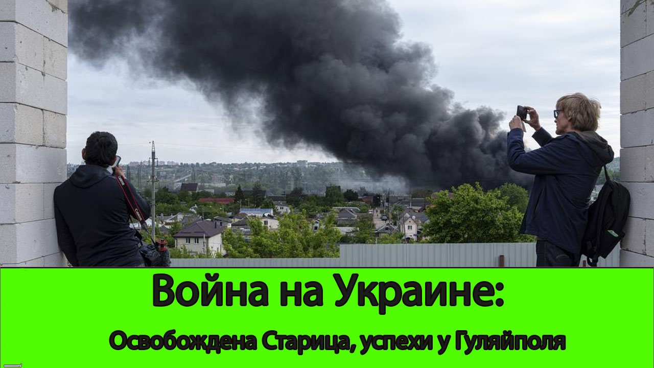 18.05 Война на Украине: Освобождена Старица, рывок к Гуляйполю