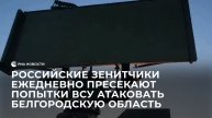 Российские зенитчики ежедневно пресекают попытки ВСУ атаковать Белгородскую область