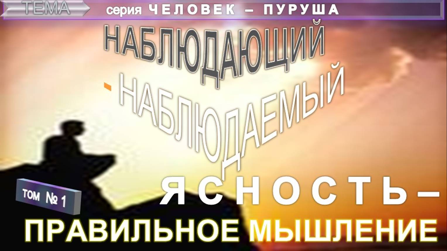 (1) ЯСНОСТЬ - ПРАВИЛЬНОЕ МЫШЛЕНИЕ - компиляция из серии ЧЕЛОВЕК-ПУРУША. НАБЛЮДАТЕЛЬ ЕСТЬ НАБЛЮДАЕМЫЙ