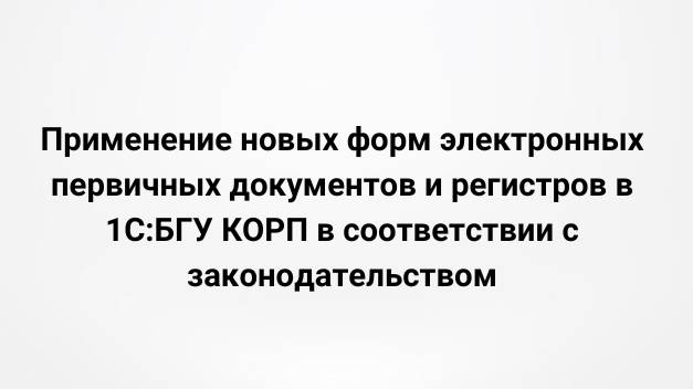 Применение новых форм электронных первичных документов и регистров в 1С:БГУ ПРОФ и КОРП (26.10.2022)