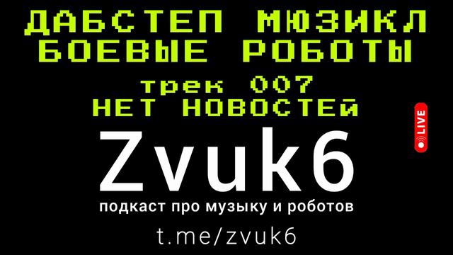 Звук 6 - подкаст про музыку и роботов - трек 007 НЕТ НОВОСТЕЙ - дабстеп мюзикл БОЕВЫЕ РОБОТЫ 2024