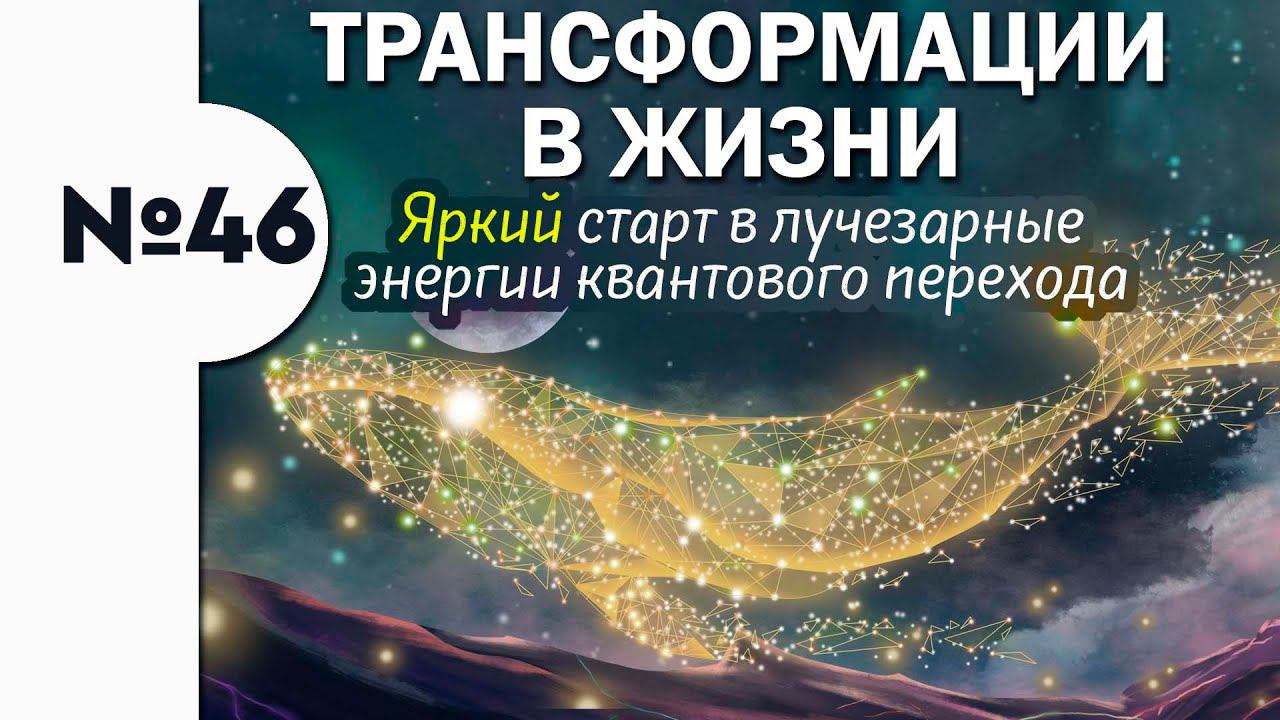 46. Трансформации в жизни. Яркий старт в лучезарные энергии квантового перехода