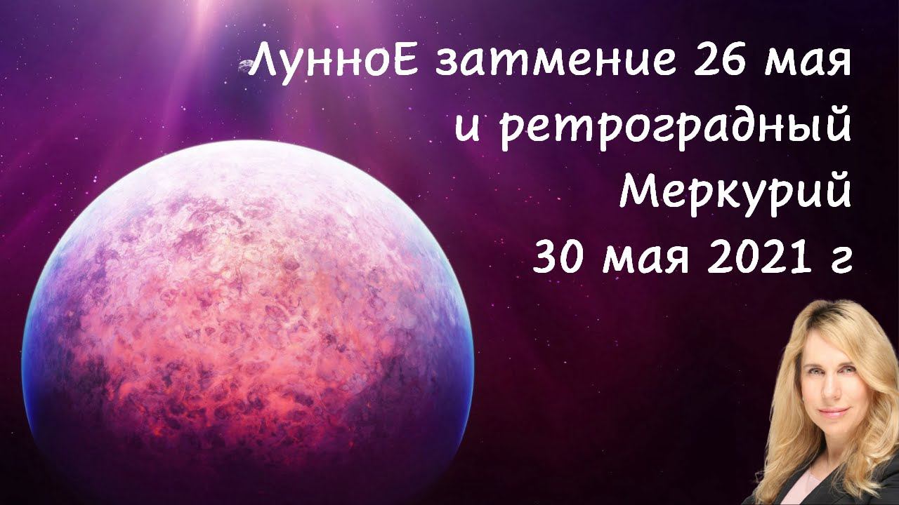 Последствия Лунного затмения 26 мая и ретроградного Меркурия 30 мая 2021 г