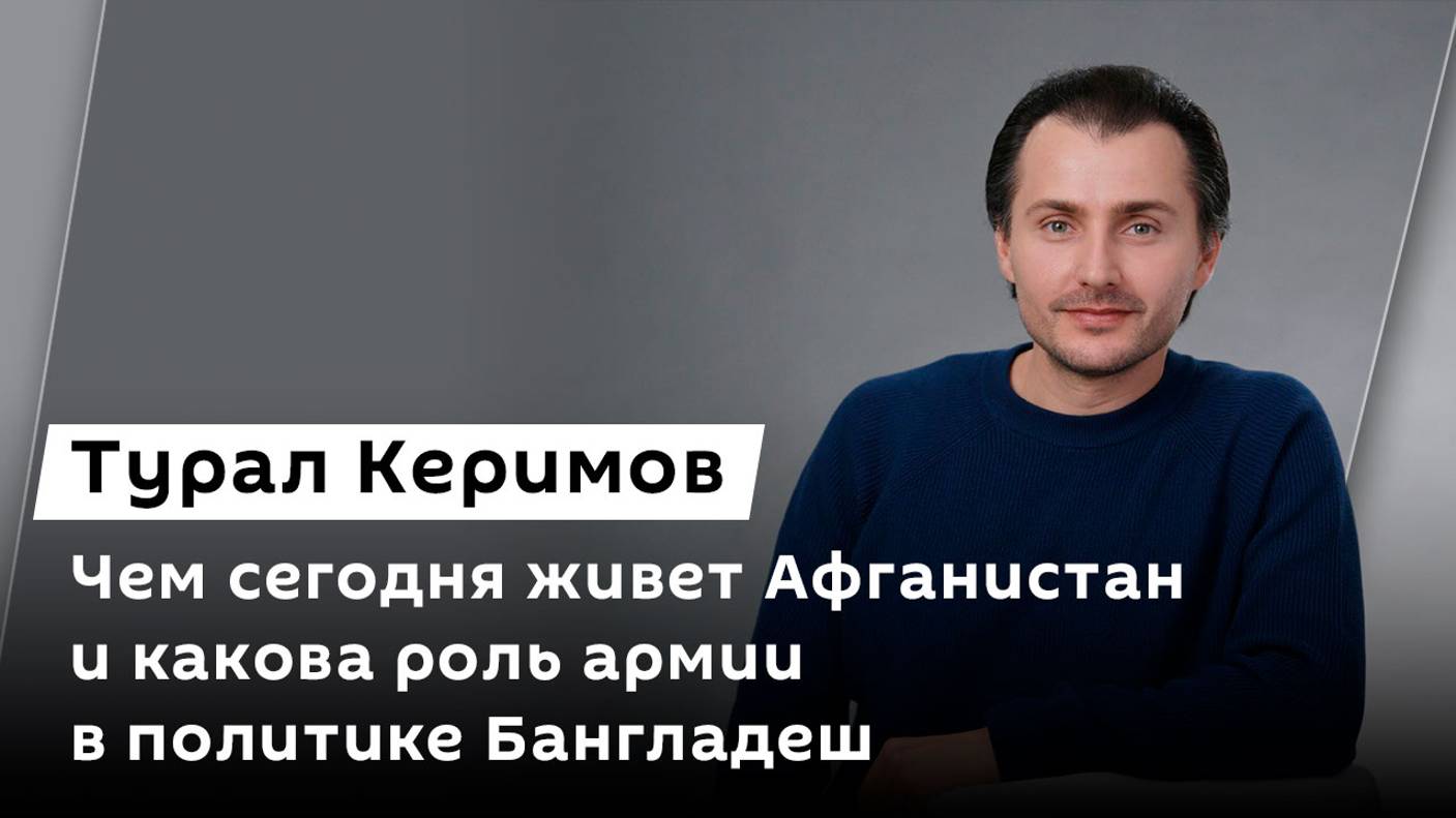 Турал Керимов. Чем сегодня живет Афганистан и какова роль армии в политике Бангладеш