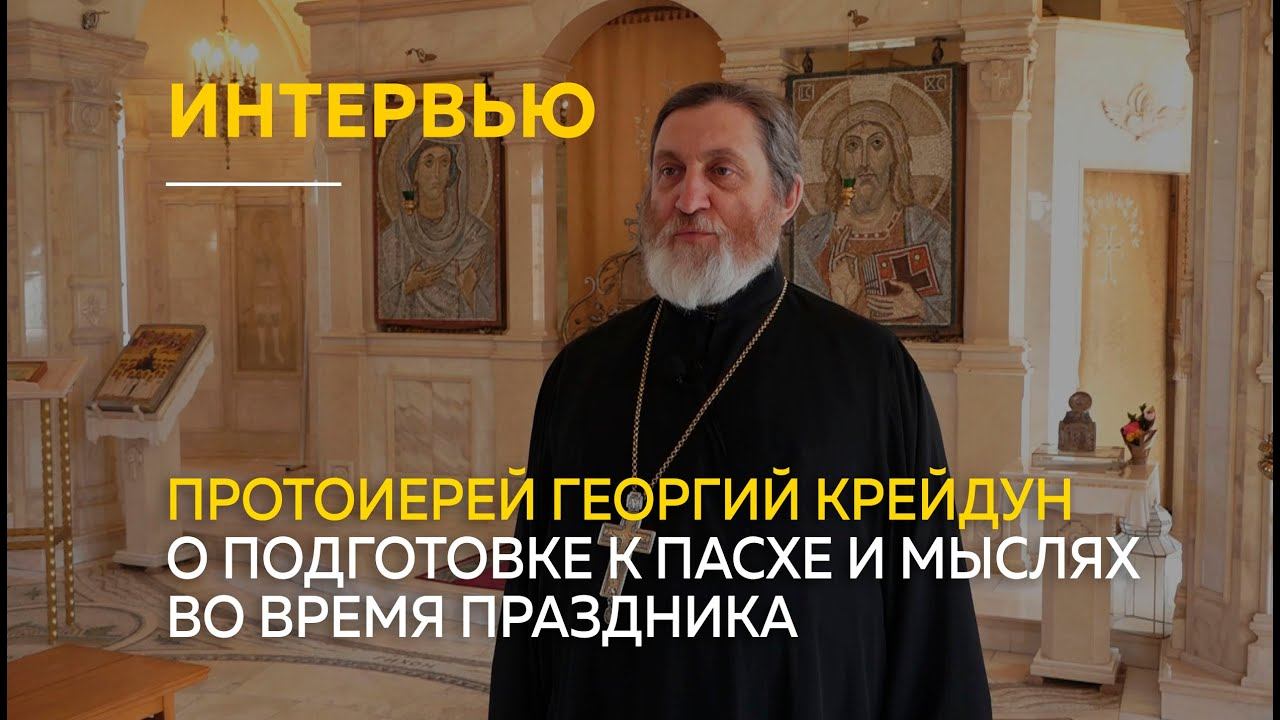 Протоиерей Георгий Крейдун о подготовке к Пасхе и мыслях во время праздника
