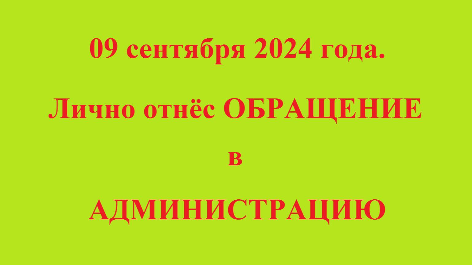 09 сентября 2024 года.
Лично отнёс ОБРАЩЕНИЕ в
АДМИНИСТРАЦИЮ