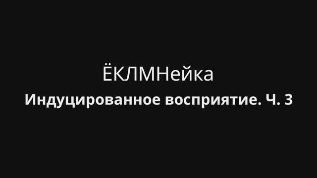ЁКЛМНейка. Индуцированное восприятие. Ч. 3