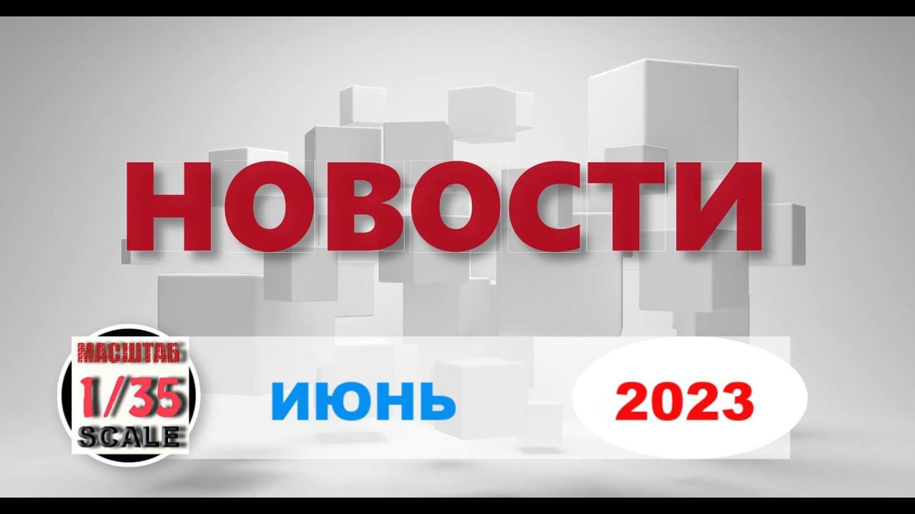 Новинки в 35-ом масштабе ИЮНЬ 2023/News in 35th scale JUNE 2023