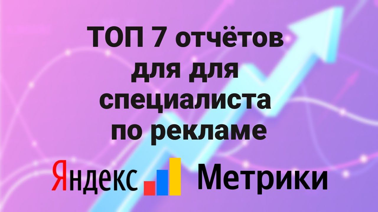 ТОП-7  отчётов Яндекс метрики для специалиста по рекламе