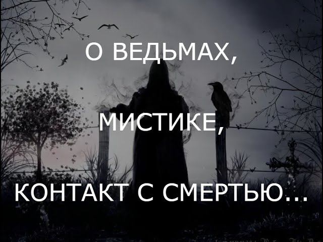 О ВЕДЬМАХ, МИСТИКЕ, КОНТАКТ С СМЕРТЬЮ...