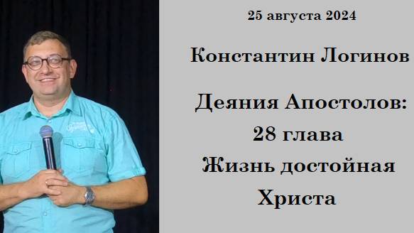 25.08.2024 К.Логинов Деяния Апостолов: 28 глава  Жизнь достойная Христа