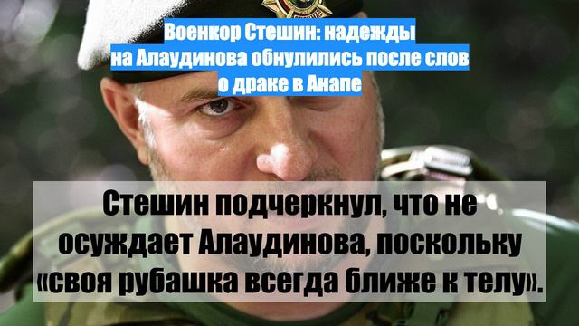 Военкор Стешин: надежды на Алаудинова обнулились после слов о драке в Анапе