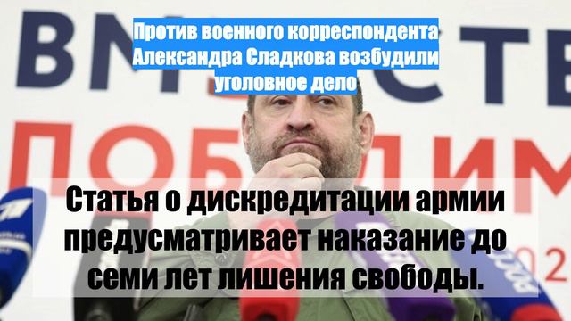 Против военного корреспондента Александра Сладкова возбудили уголовное дело