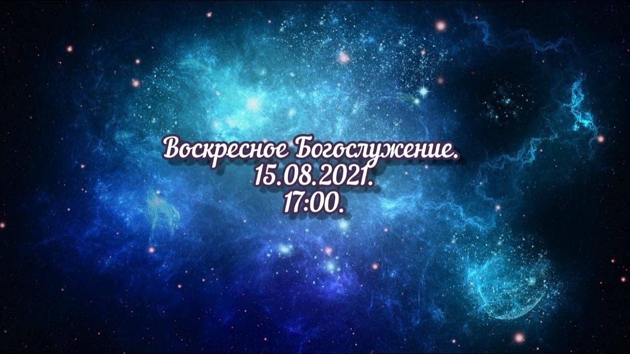Воскресное Богослужение. 15.08.2021. 17:00