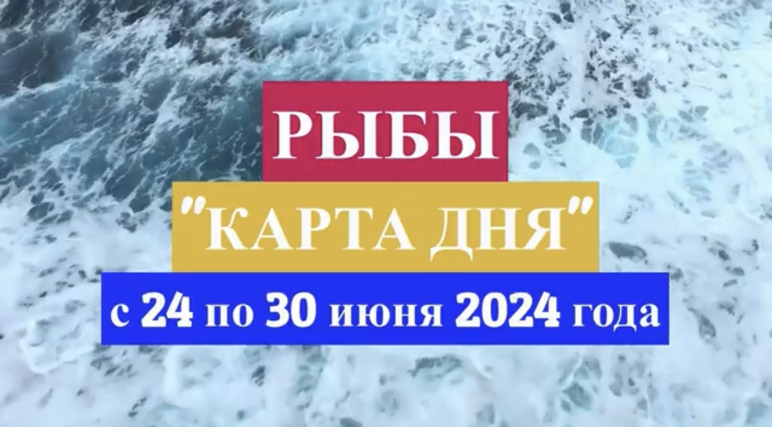 РЫБЫ - "КАРТА ДНЯ" с 24 по 30 июня 2024 года!!!