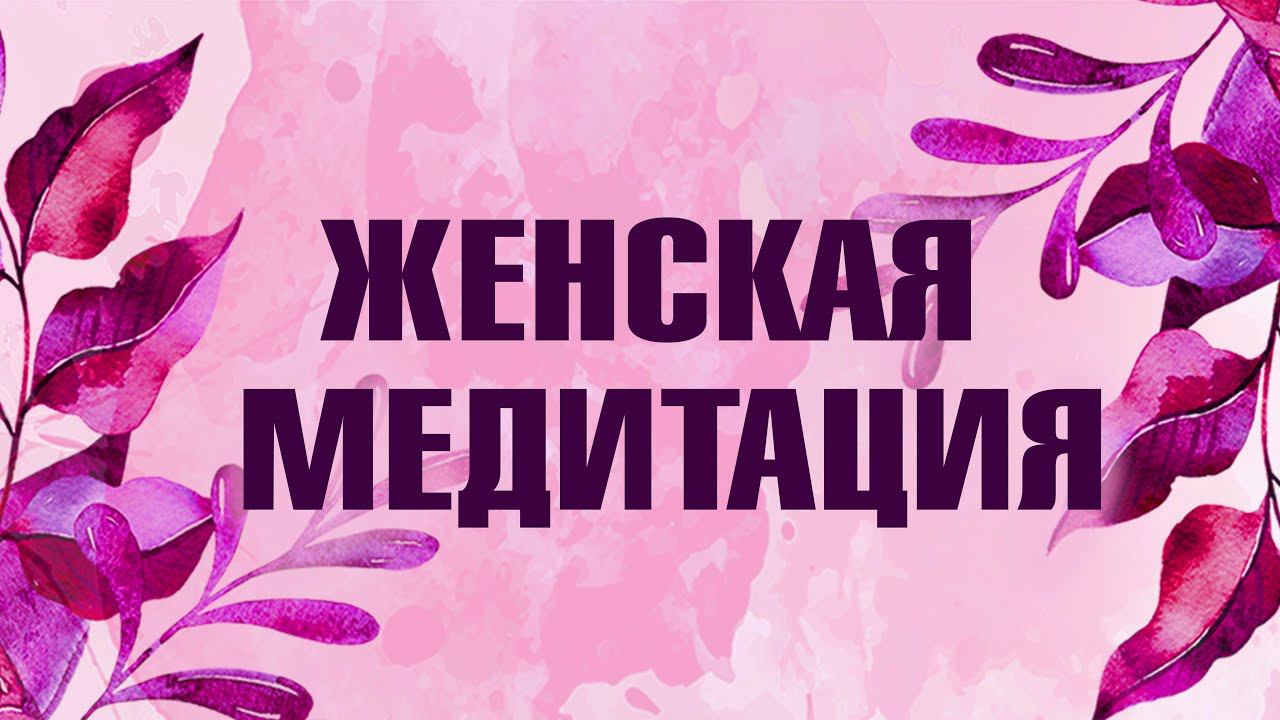 Медитация для Женщин. Связь с женщинами рода. Наполнение энергией ресурса. Глубокая релаксация.