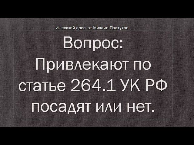 Иж Адвокат Пастухов. Вопрос: Привлекают по статье 264.1 УК РФ посадят или нет.