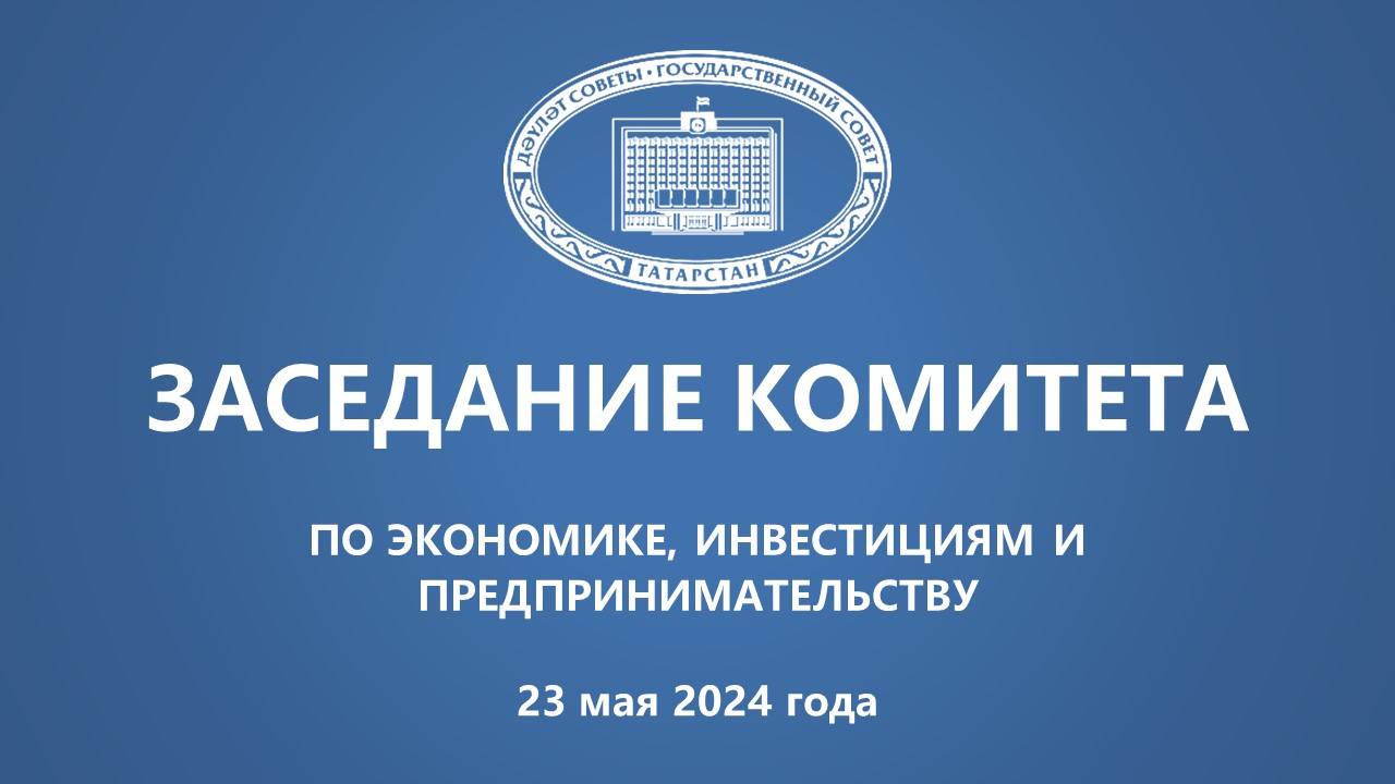 23.05.2024 Заседание Комитета ГС РТ по экономике, инвестициям и предпринимательству