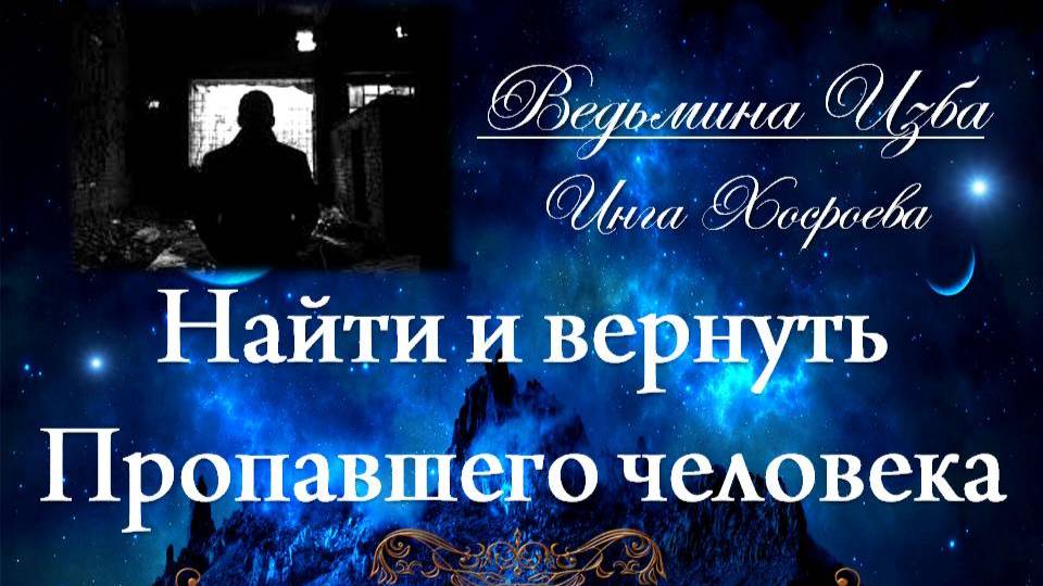 Помощь НАЙТИ И ВЕРНУТЬ ПРОПАВШЕГО ЧЕЛОВЕКА... Инга Хосроева ВЕДЬМИНА ИЗБА