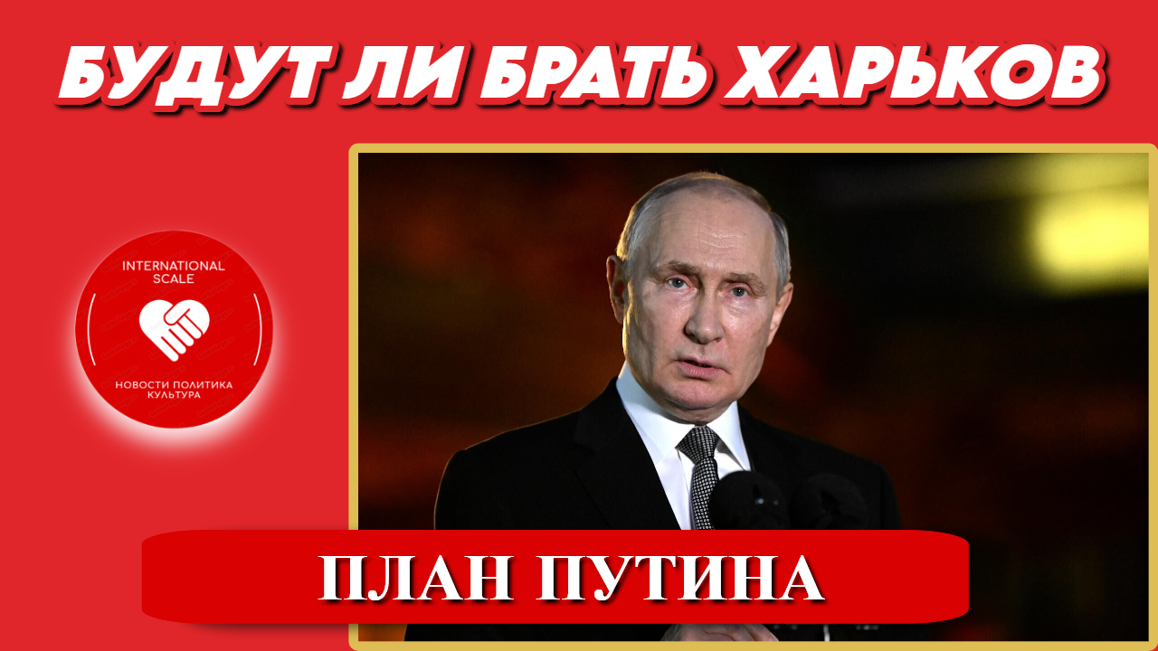 Владимир Путин - будут ли российские войска брать ХАРЬКОВ