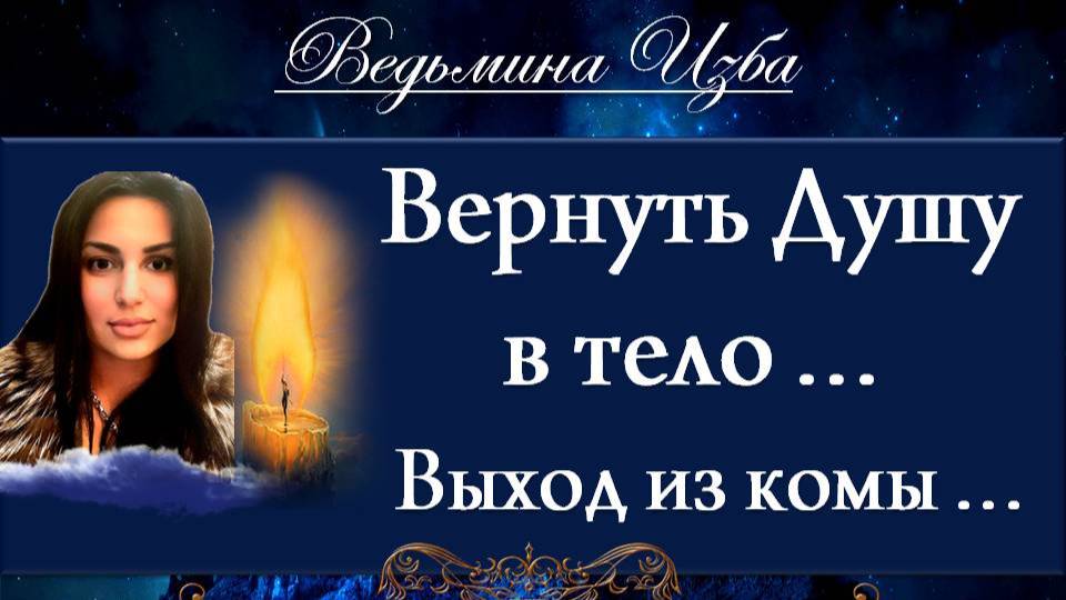 ВЕРНУТЬ ДУШУ В ТЕЛО...ВЫХОД ИЗ КОМЫ...КАК Я ЭТО ДЕЛАЮ... Инга Хосроева ВЕДЬМИНА ИЗБА