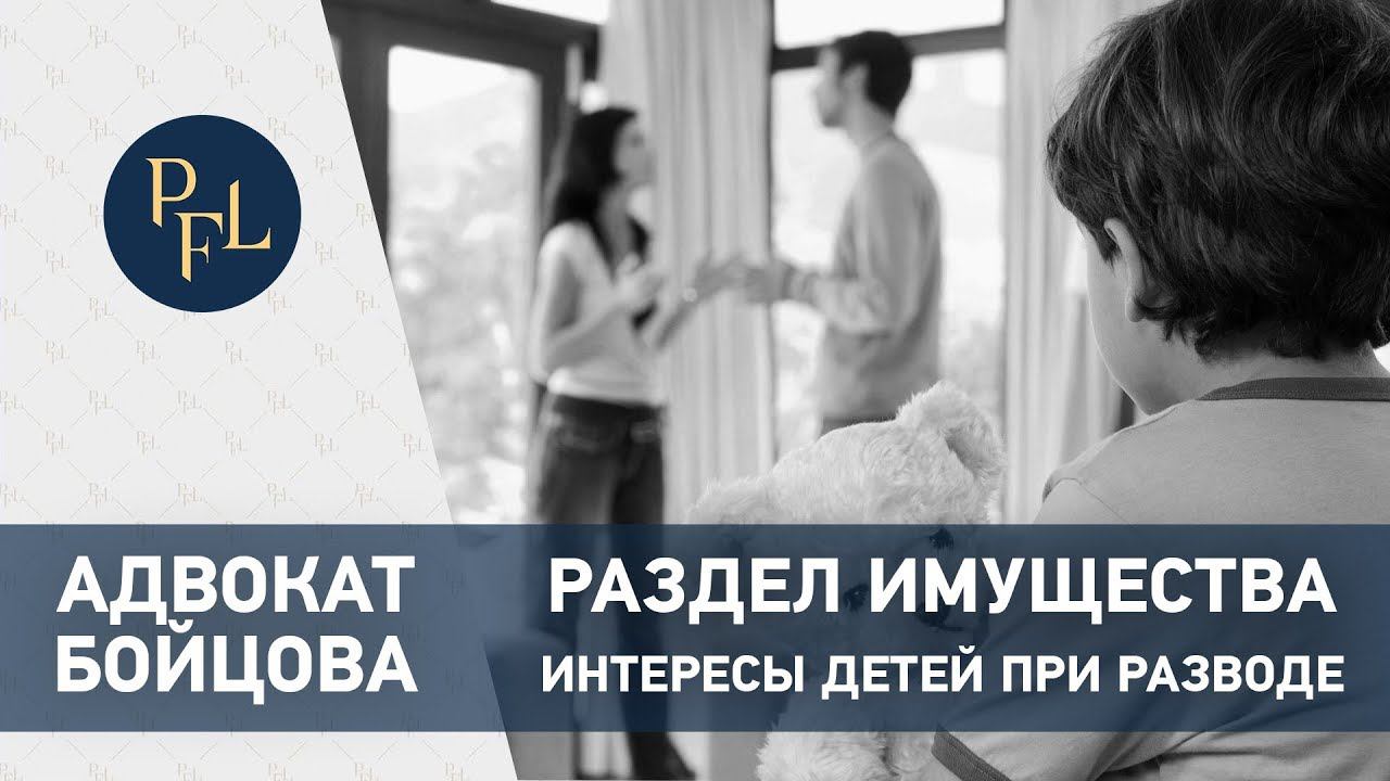 Раздел имущества супругов и интересы детей при разводе. Адвокат Бойцова о разделе имущества 16+