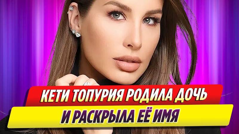 Кети Топурия родила дочь и раскрыла ее имя