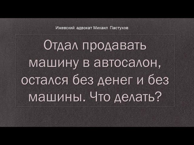 Иж Адвокат Пастухов. Отдал продавать машину в автосалон, остался без денег и без машины. Что делать?