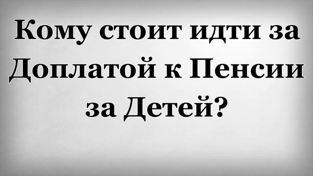 Кому стоит идти за Доплатой к Пенсии за Детей