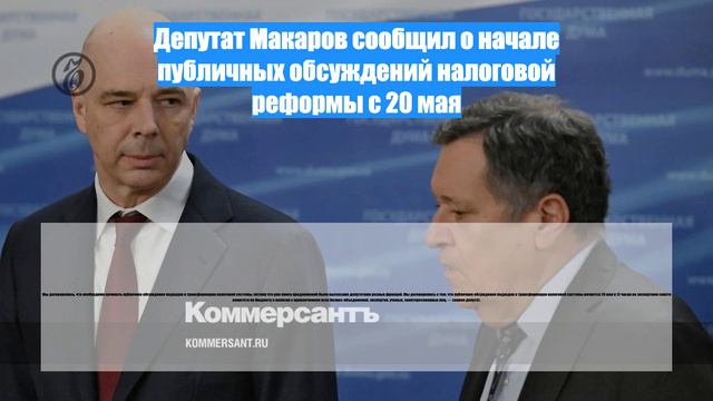 Депутат Макаров сообщил о начале публичных обсуждений налоговой реформы с 20 мая