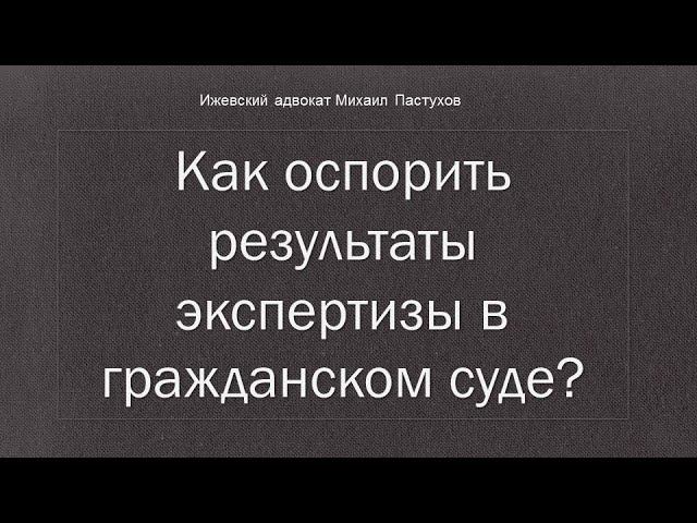 Иж Адвокат Пастухов. Как оспорить результаты экспертизы в гражданском суде?