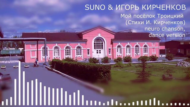 SUNO & ИГОРЬ КИРЧЕНКОВ - Мой посёлок Троицкий (Стихи И. Кирченков) neuro chanson, dance version