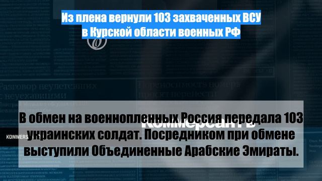 Из плена вернули 103 захваченных ВСУ в Курской области военных РФ